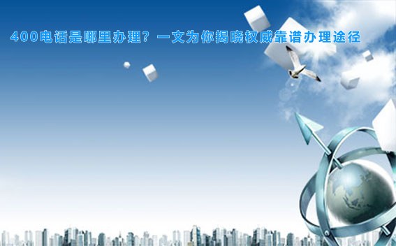 400电话是哪里办理?一文为你揭晓权威靠谱办理途径