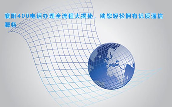 襄阳400电话办理全流程大揭秘，助您轻松拥有优质通信服务