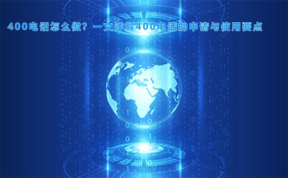 400电话怎么做？一文详解400电话的申请与使用要点