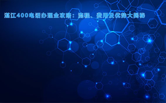 湛江400电话办理全攻略:流程、费用及优势大揭秘