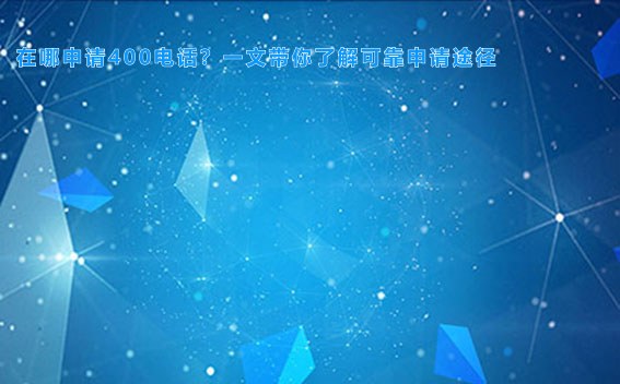 在哪申请400电话？一文带你了解可靠申请途径