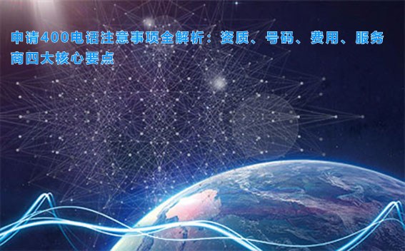 申请400电话注意事项全解析：资质、号码、费用、服务商四大核心要点