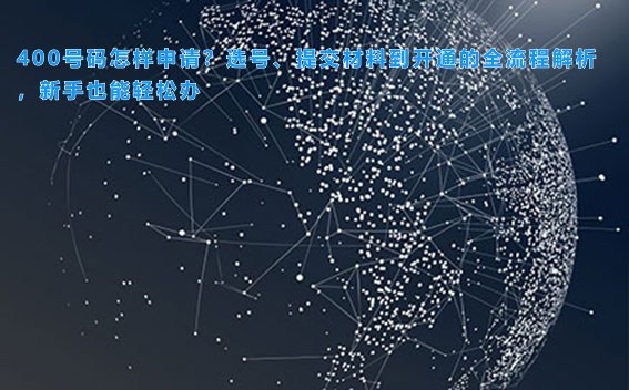 400号码怎样申请?选号、提交材料到开通的全流程解析,新手也能轻松办