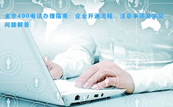 金华400电话办理指南：企业开通流程、注意事项及常见问题解答