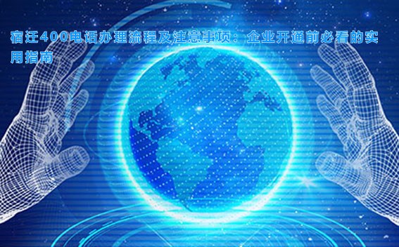 宿迁400电话办理流程及注意事项:企业开通前必看的实用指南