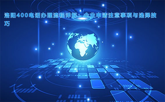 洛阳400电话办理流程详解：企业申请注意事项与选择技巧