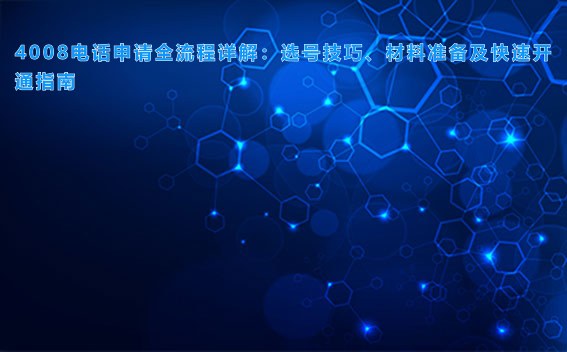 4008电话申请全流程详解：选号技巧、材料准备及快速开通指南