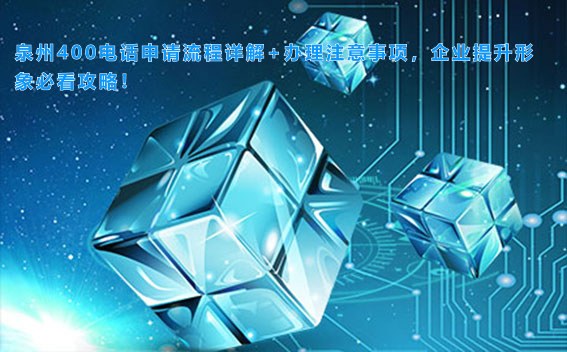 泉州400电话申请流程详解+办理注意事项，企业提升形象必看攻略！