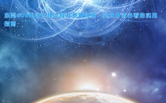 东莞400电话办理流程及费用明细：企业申请必看的实用指南