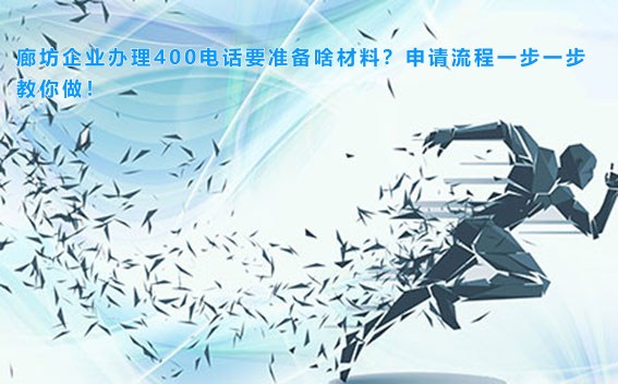 廊坊企业办理400电话要准备啥材料?申请流程一步一步教你做!