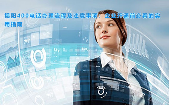 揭阳400电话办理流程及注意事项：企业开通前必看的实用指南