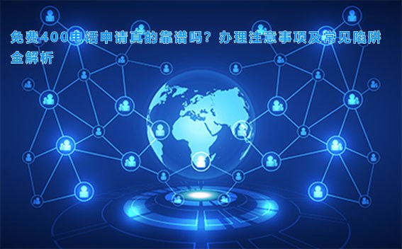 免费400电话申请真的靠谱吗?办理注意事项及常见陷阱全解析