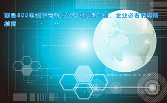 南昌400电话申请步骤及常见问题解答,企业必看的实用指南