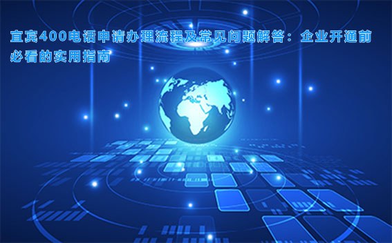 宜宾400电话申请办理流程及常见问题解答:企业开通前必看的实用指南