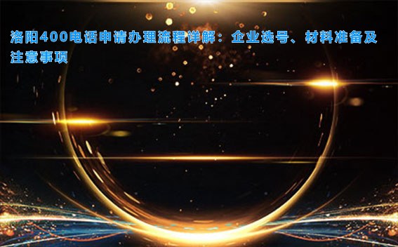 洛阳400电话申请办理流程详解：企业选号、材料准备及注意事项