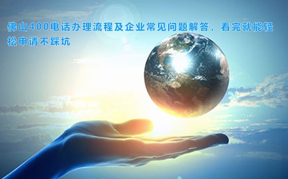 佛山400电话办理流程及企业常见问题解答，看完就能轻松申请不踩坑