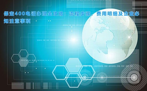 保定400电话办理全攻略:流程步骤、费用明细及企业必知注意事项