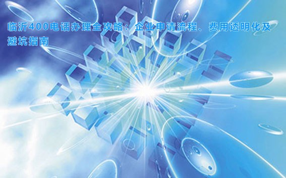 临沂400电话办理全攻略：企业申请流程、费用透明化及避坑指南