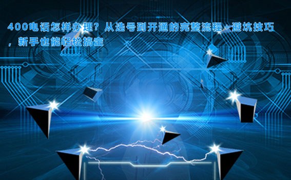 400电话怎样办理?从选号到开通的完整流程+避坑技巧,新手也能轻松搞定