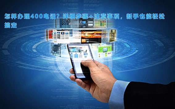 怎样办理400电话？详细步骤+注意事项，新手也能轻松搞定