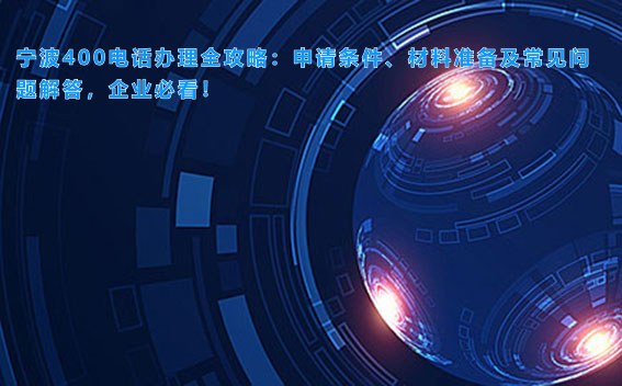 宁波400电话办理全攻略：申请条件、材料准备及常见问题解答，企业必看！
