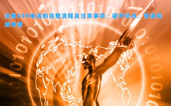 注册400电话的完整流程及注意事项：避开坑点，快速完成申请