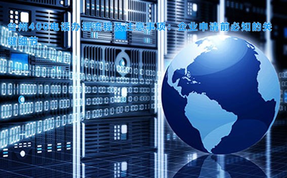 台州400电话办理流程及注意事项:企业申请前必知的关键细节