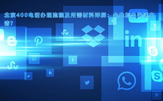 北京400电话办理流程及所需材料详解:企业怎么快速申请?