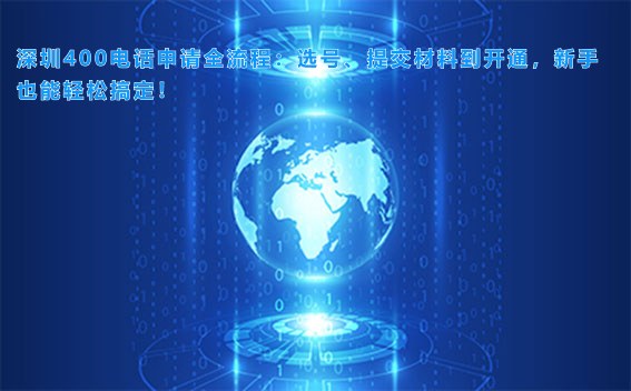 深圳400电话申请全流程：选号、提交材料到开通，新手也能轻松搞定！