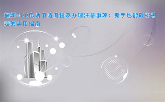 福州400电话申请流程及办理注意事项:新手也能轻松搞定的实用指南