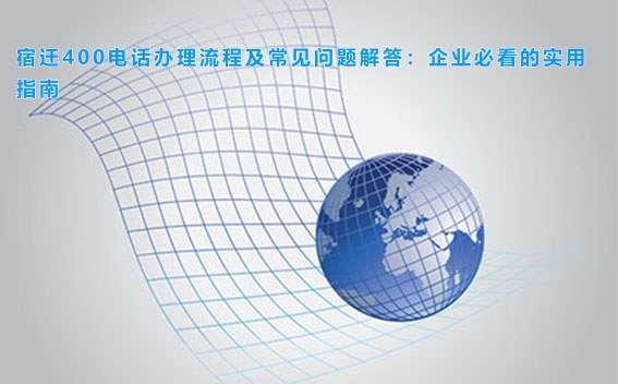 宿迁400电话办理流程及常见问题解答:企业必看的实用指南