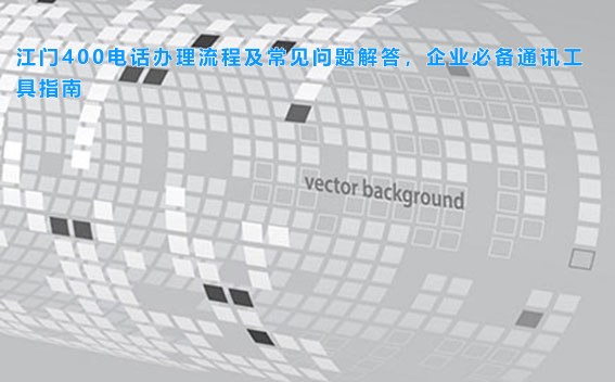 江门400电话办理流程及常见问题解答,企业必备通讯工具指南