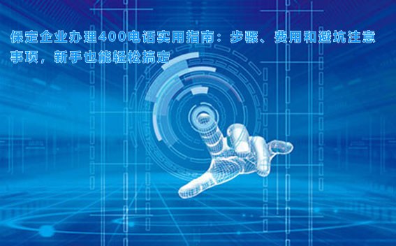 保定企业办理400电话实用指南:步骤、费用和避坑注意事项,新手也能轻松搞定