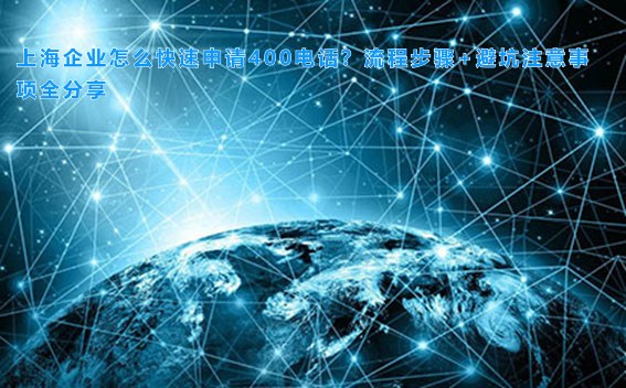 上海企业怎么快速申请400电话？流程步骤+避坑注意事项全分享