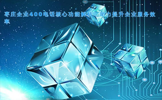 枣庄企业400电话核心功能解析，助力提升企业服务效率