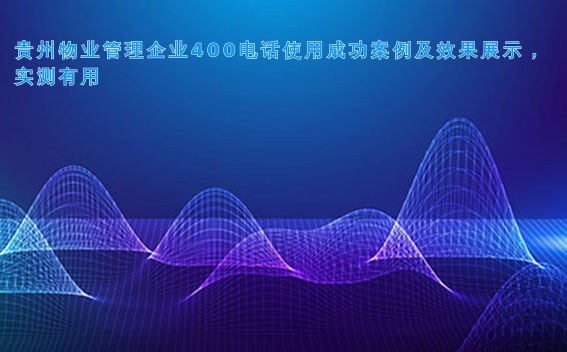 贵州物业管理企业400电话使用成功案例及效果展示,实测有用