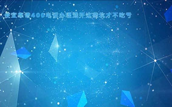 便宜靠谱400电话办理避开这些坑才不吃亏