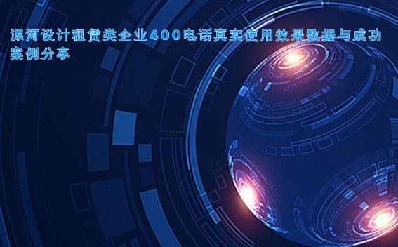 漯河设计租赁类企业400电话真实使用效果数据与成功案例分享