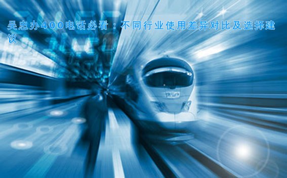 吴忠办400电话必看:不同行业使用差异对比及选择建议