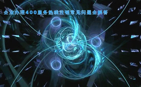 企业办理400服务热线注销常见问题全解答