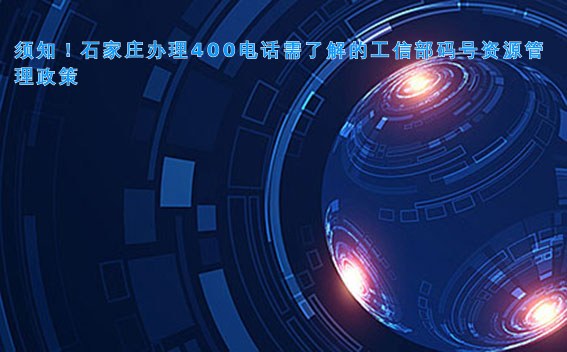 须知!石家庄办理400电话需了解的工信部码号资源管理政策