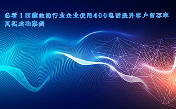 必看!西藏旅游行业企业使用400电话提升客户留存率真实成功案例