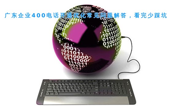 广东企业400电话开通优化常见问题解答，看完少踩坑